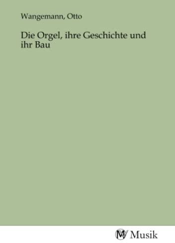 Die Orgel, ihre Geschichte und ihr Bau