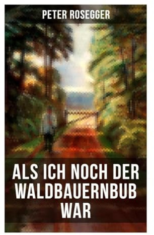 Als ich noch der Waldbauernbub war: Autobiografische Skizzen einer Bauernkindheit in der steirischen Waldheimat des 19. Jahrhunderts