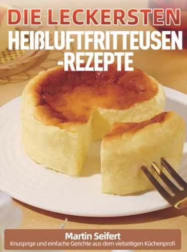 Die leckersten Heißluftfritteusen-Rezepte: Knusprige und einfache Gerichte aus dem vielseitigen Küchenprofi: 1000 Tage würzige Alltagsideen mit Tofu, ... & Reisresten - mit Sync-Tipps und Garzeiten