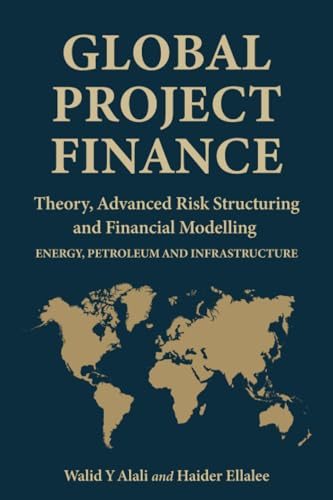 Global Project Finance: Theory, Advanced Risk, Structuring, and Modelling in Energy, Petroleum, and Infrastructure: Theory, Risk, Structuring, and Modelling in Energy, Petroleum, and Infrastructure