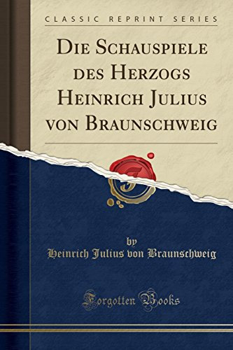 Die Schauspiele des Herzogs Heinrich Julius von Braunschweig (Classic Reprint)
