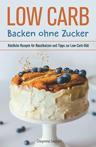 Low Carb: Backen ohne Zucker: Köstliche Rezepte für Naschkatzen und Tipps zur Low-Carb-Diät