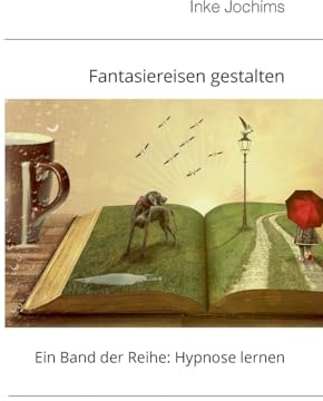 Fantasiereisen gestalten: Ein Band der Reihe: Hypnose lernen!
