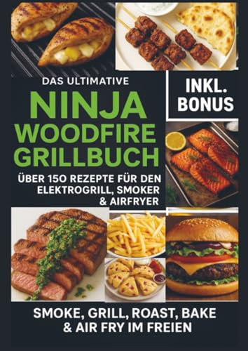 Das Ultimative Ninja Woodfire Grillbuch – über 150 Rezepte für den Elektrogrill, Smoker & Airfryer (Farbfotos): | Smoke, Grill, Roast, Bake & Air Fry im Freien – Wetterfest & Vielseitig