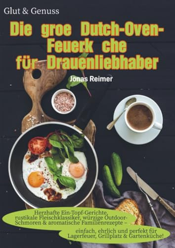 Glut & Genuss – Die große Dutch-Oven-Feuerküche für Draußenliebhaber: Herzhafte Ein-Topf-Gerichte, rustikale Fleischklassiker, würzige ... - einfach, ehrlich und perfekt für Lag
