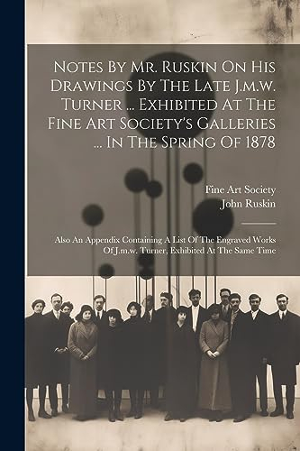 Notes By Mr. Ruskin On His Drawings By The Late J.m.w. Turner ... Exhibited At The Fine Art Society's Galleries ... In The Spring Of 1878: Also An ... Of J.m.w. Turner, Exhibited At The Same Time