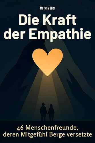 Die Kraft der Empathie: 46 Menschenfreunde, deren Mitgefühl Berge versetzte