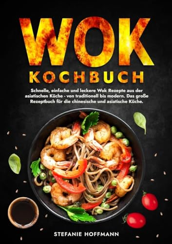 Wok Kochbuch: Schnelle, einfache und leckere Wok Rezepte aus der asiatischen Küche - von traditionell bis modern. Das große Rezeptbuch für die chinesische und asiatische Küche.