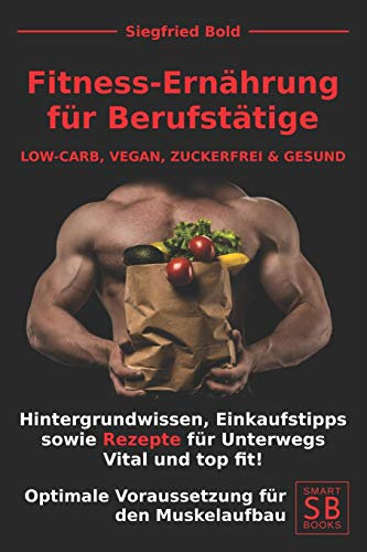 FITNESS ERNÄHRUNG für BERUFSTÄTIGE: LOW-CARB, VEGAN, ZUCKERFREI & GESUND. Hintergrundwissen, Einkaufstipps sowie Rezepte für Unterwegs. Vital und top fit! Optimale Voraussetzung für den Muskelaufbau.