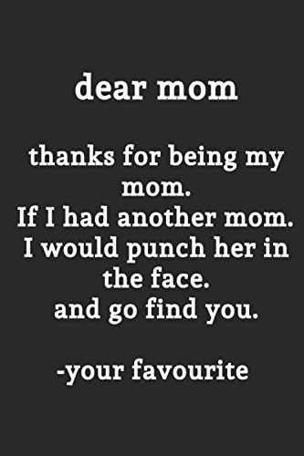 Dear Mom Thanks For Being My Mom. If I Had Another Mom. I Would Punch Her In The Face. And Go Find You. -your Favourite: Lined Notebook / Journal Gift, 120 Pages, Soft Cover, Matte Finish