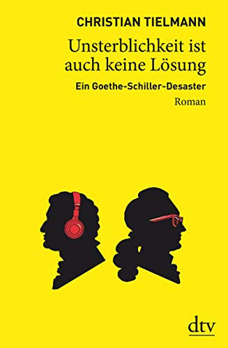 Unsterblichkeit ist auch keine Lösung: Ein Goethe-Schiller-Desaster – Roman