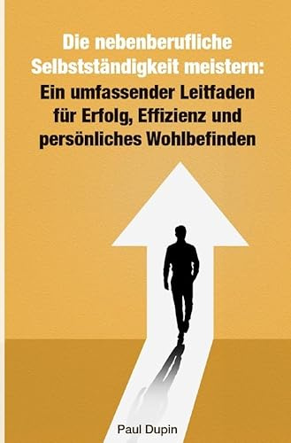 Die nebenberufliche Selbstständigkeit meistern:: Ein umfassender Leitfaden für Erfolg, Effizienz und persönliches Wohlbefinden