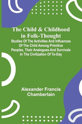 The Child and Childhood in Folk-Thought; Studies of the Activities and Influences of the Child Among Primitive Peoples, Their Analogues and Survivals in the Civilization of To-Day