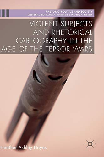 Violent Subjects and Rhetorical Cartography in the Age of the Terror Wars (Rhetoric, Politics and Society)