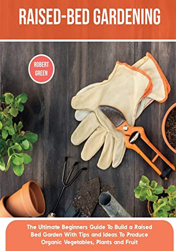 Raised-bed Gardening: The Ultimate Beginners Guide To Build a Raised Bed Garden With Tips and Ideas To Produce Organic Vegetables, Plants and Fruit: 4 (Home Gardening)