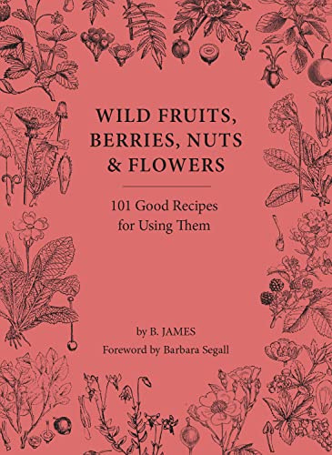 Wild Fruits, Berries, Nuts & Flowers: 100 Good Recipes for Using Them