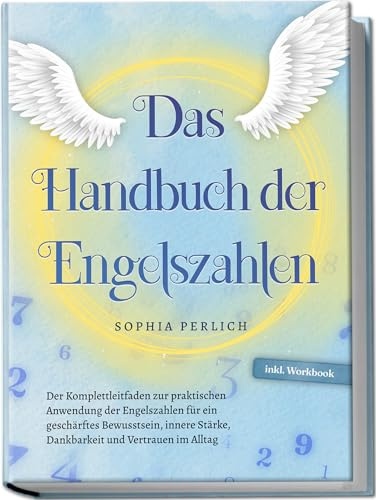 Das Handbuch der Engelszahlen: Der Komplettleitfaden zur praktischen Anwendung der Engelszahlen für ein geschärftes Bewusstsein, innere Stärke, Dankbarkeit und Vertrauen im Alltag - inkl. Workbook