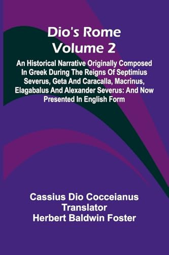 Dio'S Rome (Volume 2); An Historical Narrative Originally Composed In Greek During The Reigns Of Septimius Severus, Geta And Caracalla, Macrinus, ... Severus: And Now Presented In English Form