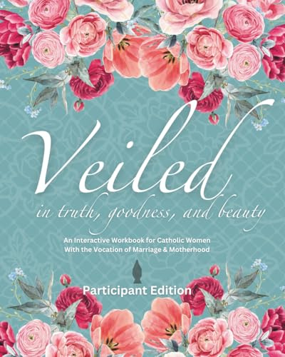 Veiled In Truth, Goodness, & Beauty: An Interactive Workbook for Catholic Women With the Vocation of Marriage & Motherhood (Participant Edition)