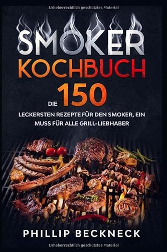 Smoker Kochbuch: Die 150 leckersten Rezepte für den Smoker, ein muss für alle Grill-Liebhaber.