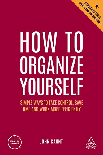 How to Organize Yourself: Simple Ways to Take Control, Save Time and Work More Efficiently: 10 (Creating Success series)