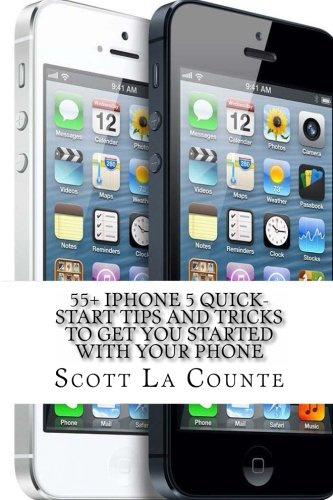 55+ iPhone 5 Quick-Start Tips and Tricks to Get You Started with Your Phone: Or iPhone 4 / 4S with iOS 6