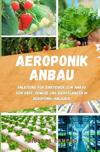 Aeroponik Anbau: Anleitung für Einsteiger zum Anbau von Obst, Gemüse und Zierpflanzen in Aeroponik-Anlagen (Gärtnern)