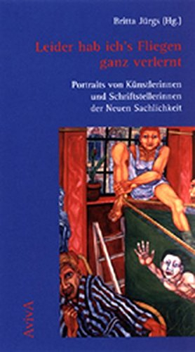 Leider hab ich's Fliegen ganz verlernt. Portraits von Künstlerinnen und Schriftstellerinnen der Neuen Sachlichkeit