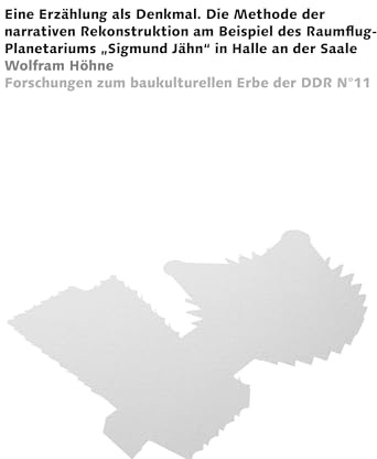 Eine Erzählung als Denkmal: Die Methode der narrativen Rekonstruktion am Beispiel des Raumflug-Planetariums „Sigmund Jähn“ in Halle an der Saale (Forschungen zum baukulturellen Erbe der DDR)