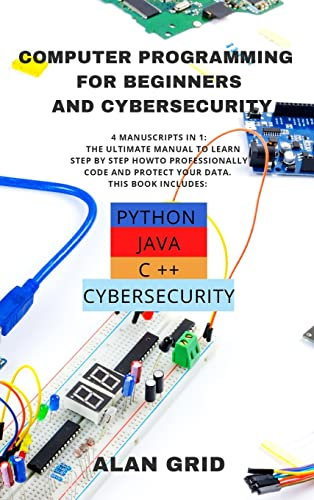 Computer Programming for Beginners and Cybersecurity: 4 MANUSCRIPTS IN 1: The Ultimate Manual to Learn step by step How to Professionally Code and ... Python, Java, C ++ and Cybersecurity