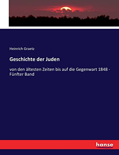 Geschichte der Juden: von den ältesten Zeiten bis auf die Gegenwart 1848: von den ältesten Zeiten bis auf die Gegenwart 1848 - Fünfter Band