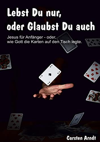 Lebst Du nur, oder Glaubst Du auch: Jesus für Anfänger oder - wie Gott die Karten auf den Tisch legte