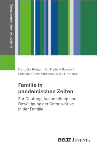 Familie in pandemischen Zeiten: Zur Deutung, Aushandlung und Bewältigung der Corona-Krise in der Familie (Qualitative Familienforschung)