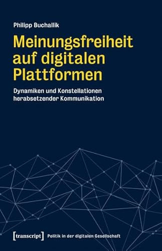 Meinungsfreiheit auf digitalen Plattformen: Dynamiken und Konstellationen herabsetzender Kommunikation (Politik in der digitalen Gesellschaft)