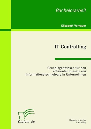 IT Controlling: Grundlagenwissen für den effizienten Einsatz von Informationstechnologie in Unternehmen: Bachelor-Arb.