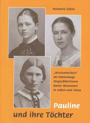 Pauline und ihre Töchter: Missionsbräute als lebenslange Weggefährtinnen Basler Missionare in Indien und China