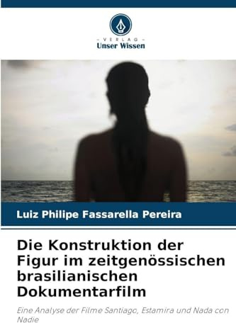 Die Konstruktion der Figur im zeitgenössischen brasilianischen Dokumentarfilm: Eine Analyse der Filme Santiago, Estamira und Nada con Nadie
