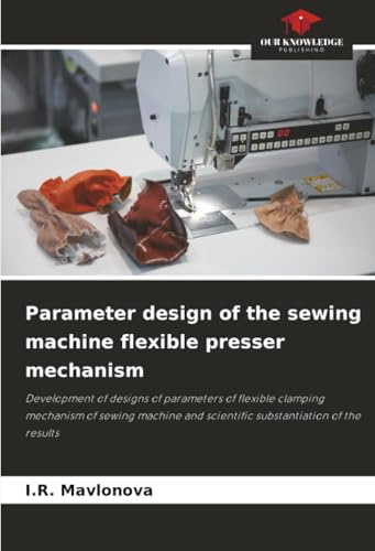 Parameter design of the sewing machine flexible presser mechanism: Development of designs of parameters of flexible clamping mechanism of sewing machine and scientific substantiation of the results