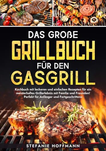 Das große Grillbuch für den Gasgrill: Kochbuch mit leckeren und einfachen Rezepten für ein meisterhaftes Grillerlebnis mit Familie und Freunden! Perfekt für Anfänger und Fortgeschrittene