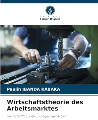 Wirtschaftstheorie des Arbeitsmarktes: Wirtschaftliche Grundlagen der Arbeit