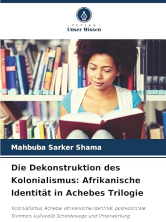 Die Dekonstruktion des Kolonialismus: Afrikanische Identität in Achebes Trilogie: Kolonialismus, Achebe, afrikanische Identität, postkoloniale Stimmen, kulturelle Scheidewege und Unterwerfung