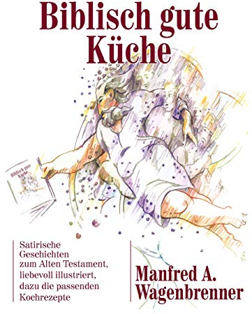 Biblisch gute Küche: Satirische Geschichten zum Alten Testament, liebevoll illustriert, dazu die passenden Kochrezepte