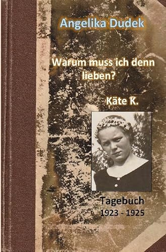 Warum muss ich denn lieben? Tagebuch Käte K. 1923 - 1925: Eine wahre Geschichte
