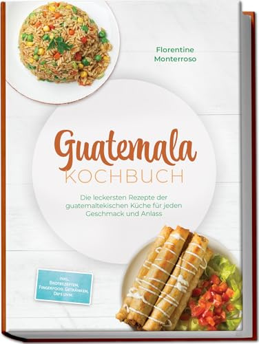 Guatemala Kochbuch: Die leckersten Rezepte der guatemaltekischen Küche für jeden Geschmack und Anlass - inkl. Brotrezepten, Fingerfood, Getränken, Dips uvm.