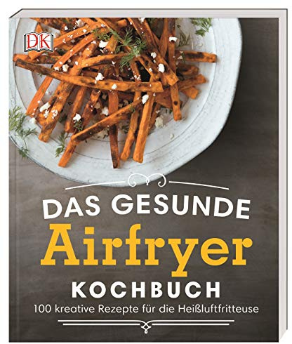 Das gesunde Airfryer-Kochbuch: 100 kreative Rezepte für die Heißluftfritteuse