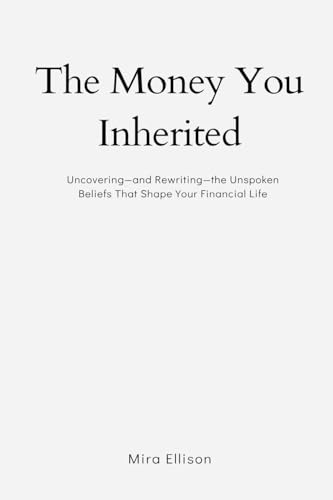 The Money You Inherited: Uncovering and Rewriting the Unspoken Beliefs That Shape Your Financial Life