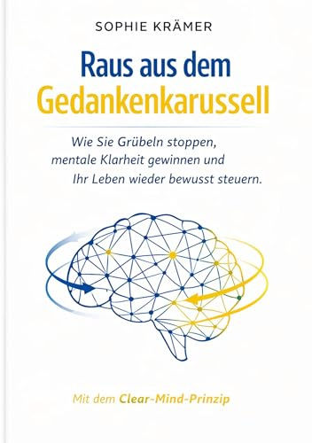 Raus aus dem Gedankenkarussell: Wie Sie Grübeln stoppen, mentale Klarheit gewinnen und Ihr Leben wieder bewusst steuern - mit dem wissenschaftlich fundierten Clear-Mind-Prinzip