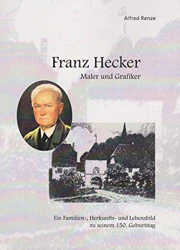 Franz Hecker - Maler und Grafiker: Ein Familien-, Herkunfts- und Lebensbild zu seinem 150. Geburtstag