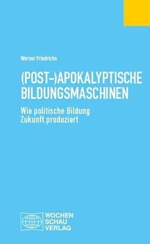(Post-)Apokalyptische Bildungsmaschinen: Wie politische Bildung Zukunft produziert (Politisches Fachbuch)