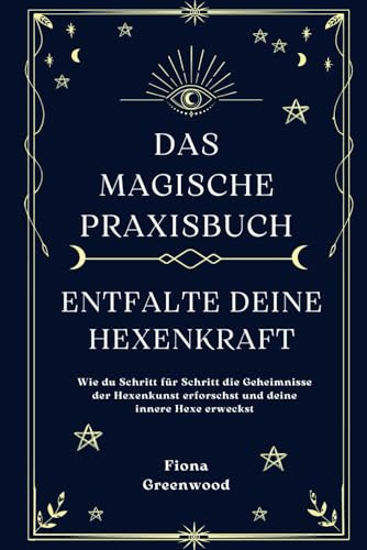 Das magische Praxisbuch - Entfalte deine Hexenkraft: Wie du Schritt für Schritt die Geheimnisse der Hexenkunst erforschst und deine innere Hexe erweckst